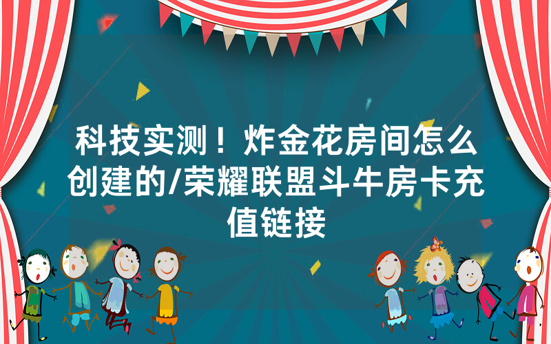 科技实测！炸金花房间怎么创建的/荣耀联盟斗牛房卡充值链接