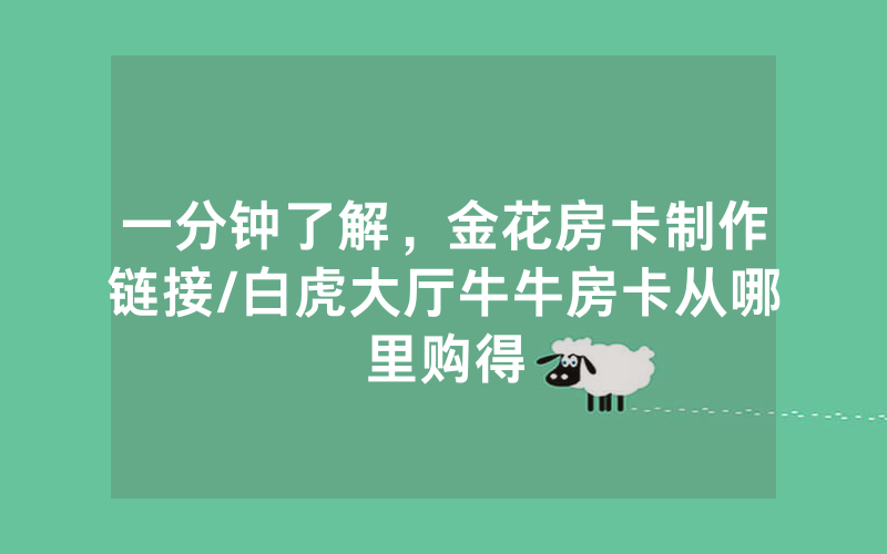 一分钟了解，金花房卡制作链接/白虎大厅牛牛房卡从哪里购得