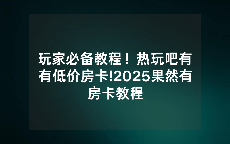 玩家必备教程！热玩吧有沒有低价房卡!2025果然有房卡教程