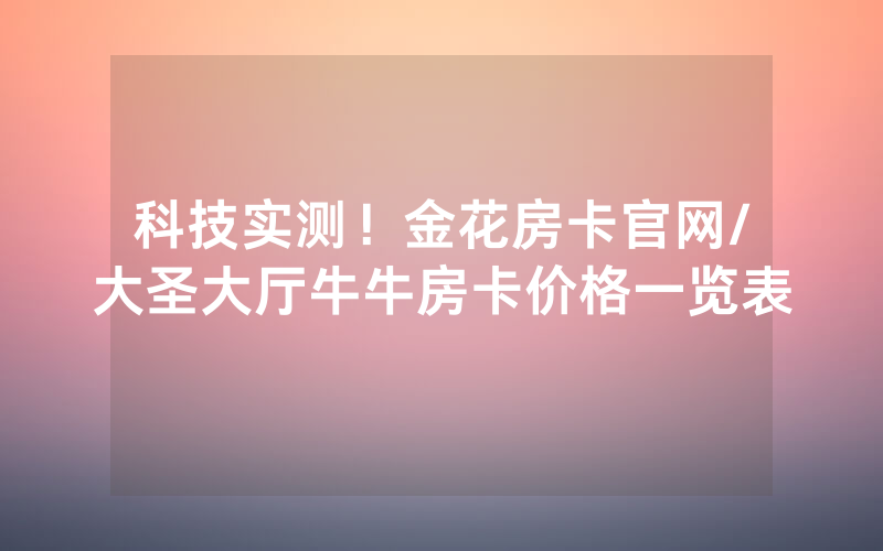 科技实测！金花房卡官网/大圣大厅牛牛房卡价格一览表