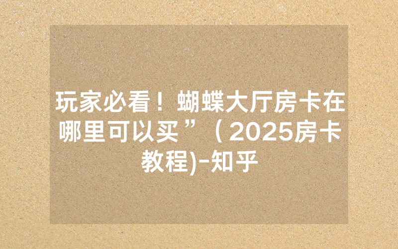 玩家必看！蝴蝶大厅房卡在哪里可以买”（2025房卡教程)-知乎