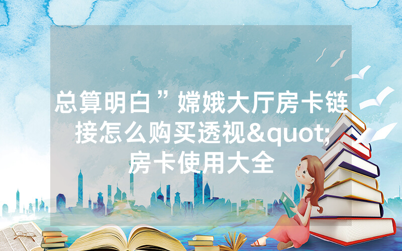 总算明白”嫦娥大厅房卡链接怎么购买透视"房卡使用大全