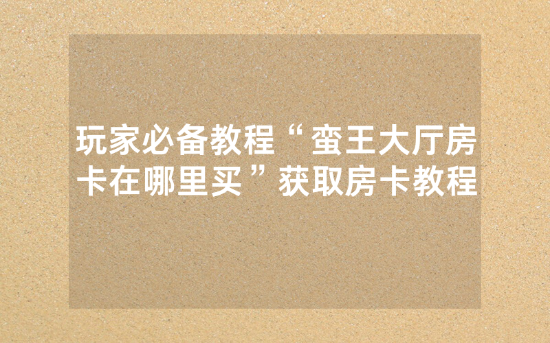 玩家必备教程“蛮王大厅房卡在哪里买”获取房卡教程