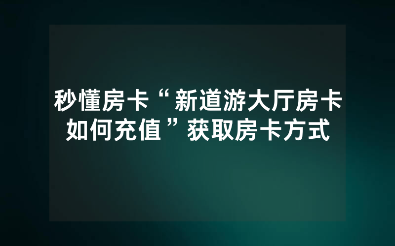 秒懂房卡“新道游大厅房卡如何充值”获取房卡方式