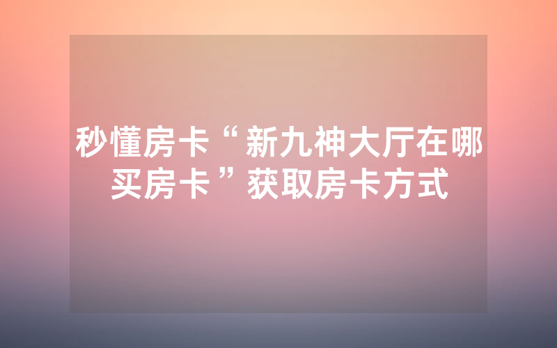 秒懂房卡“新九神大厅在哪买房卡”获取房卡方式