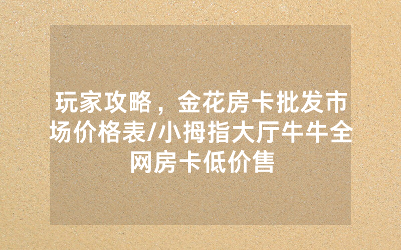 玩家攻略，金花房卡批发市场价格表/小拇指大厅牛牛全网房卡低价售