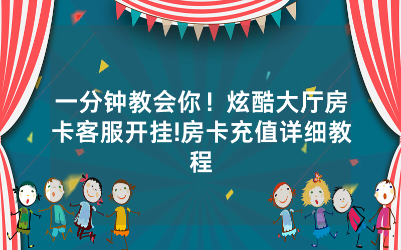 一分钟教会你！炫酷大厅房卡客服开挂!房卡充值详细教程