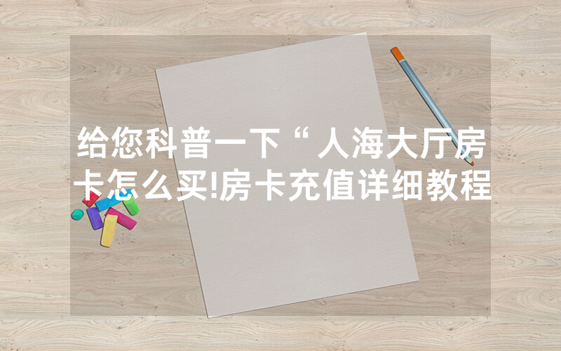给您科普一下“人海大厅房卡怎么买!房卡充值详细教程