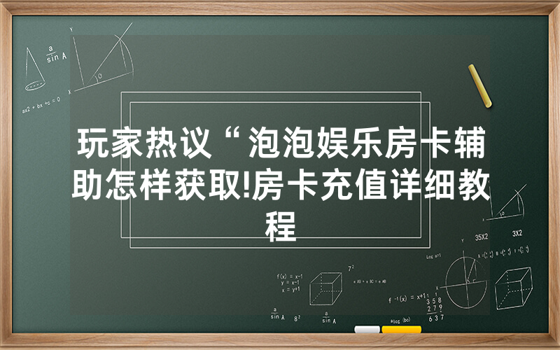 玩家热议“泡泡娱乐房卡辅助怎样获取!房卡充值详细教程