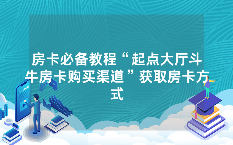 房卡必备教程“起点大厅斗牛房卡购买渠道”获取房卡方式