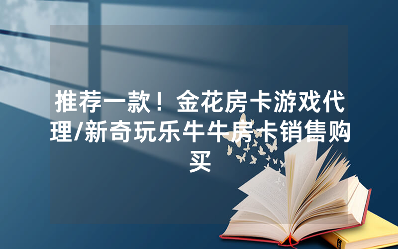 推荐一款！金花房卡游戏代理/新奇玩乐牛牛房卡销售购买