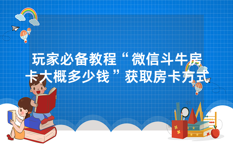 玩家必备教程“微信斗牛房卡大概多少钱”获取房卡方式