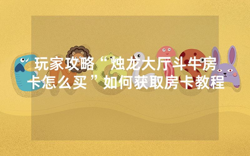 玩家攻略“烛龙大厅斗牛房卡怎么买”如何获取房卡教程