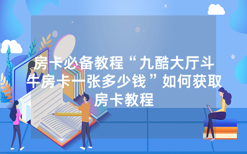 房卡必备教程“九酷大厅斗牛房卡一张多少钱”如何获取房卡教程