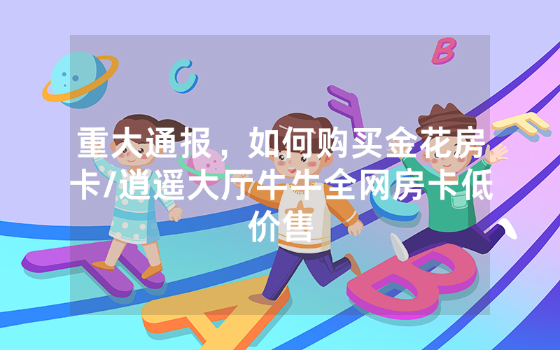 重大通报，如何购买金花房卡/逍遥大厅牛牛全网房卡低价售