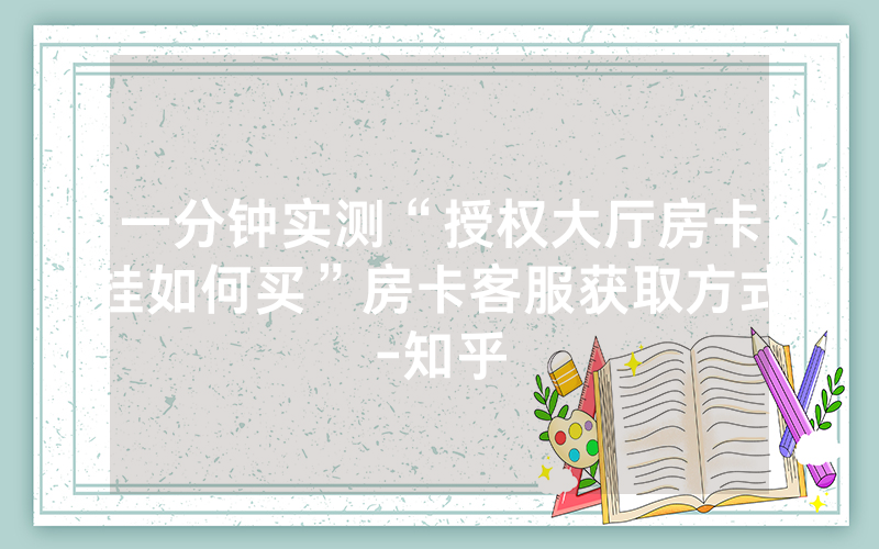 一分钟实测“授权大厅房卡挂如何买”房卡客服获取方式-知乎