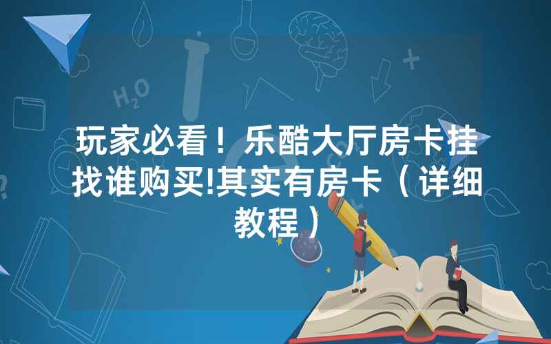 玩家必看！乐酷大厅房卡挂找谁购买!其实有房卡（详细教程）