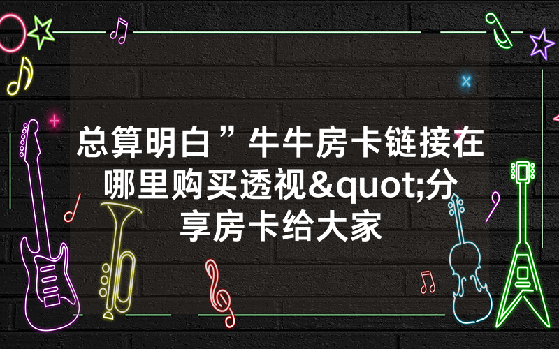 总算明白”牛牛房卡链接在哪里购买透视"分享房卡给大家