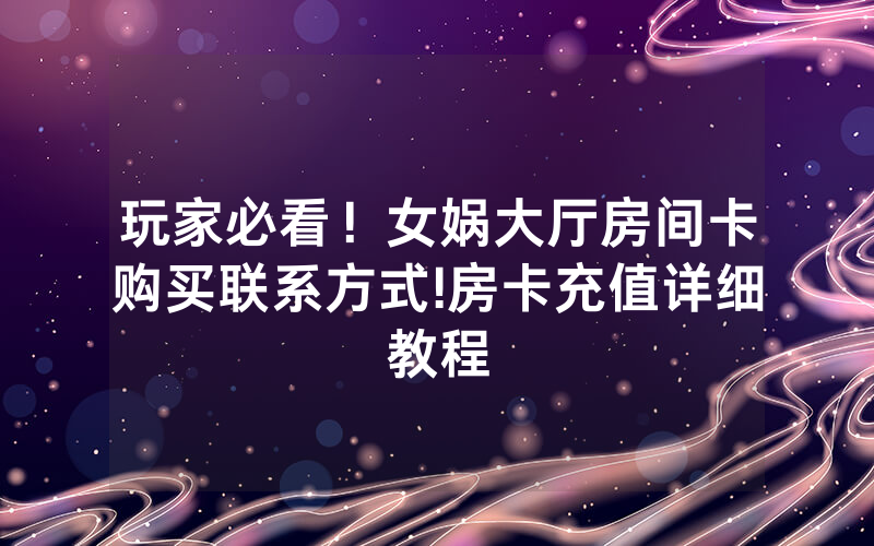 玩家必看！女娲大厅房间卡购买联系方式!房卡充值详细教程