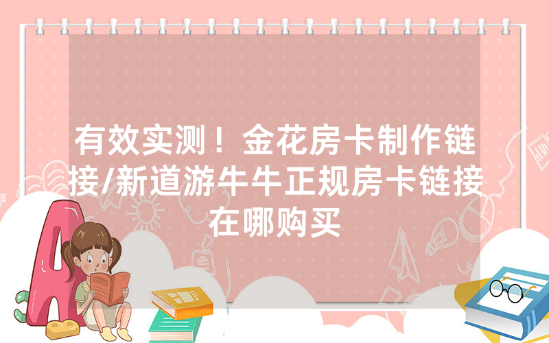 有效实测！金花房卡制作链接/新道游牛牛正规房卡链接在哪购买