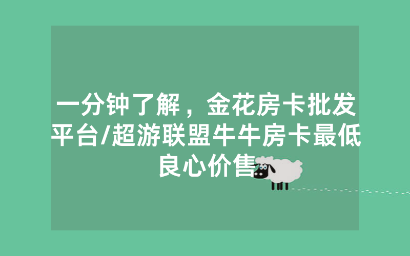 一分钟了解，金花房卡批发平台/超游联盟牛牛房卡最低良心价售
