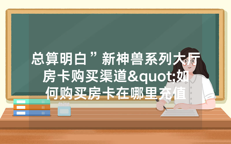 总算明白”新神兽系列大厅房卡购买渠道"如何购买房卡在哪里充值