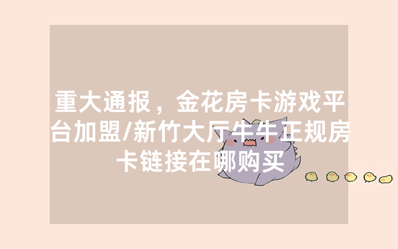 重大通报，金花房卡游戏平台加盟/新竹大厅牛牛正规房卡链接在哪购买
