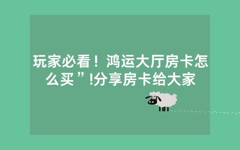 玩家必看！鸿运大厅房卡怎么买”!分享房卡给大家