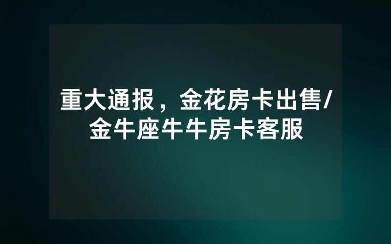重大通报，金花房卡出售/金牛座牛牛房卡客服