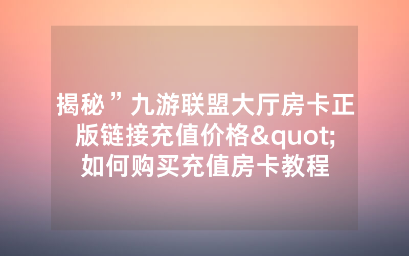 揭秘”九游联盟大厅房卡正版链接充值价格"如何购买充值房卡教程