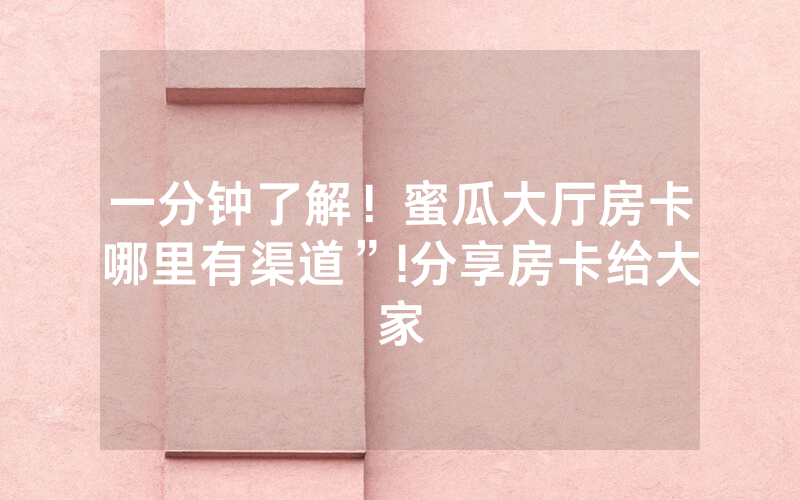 一分钟了解！蜜瓜大厅房卡哪里有渠道”!分享房卡给大家