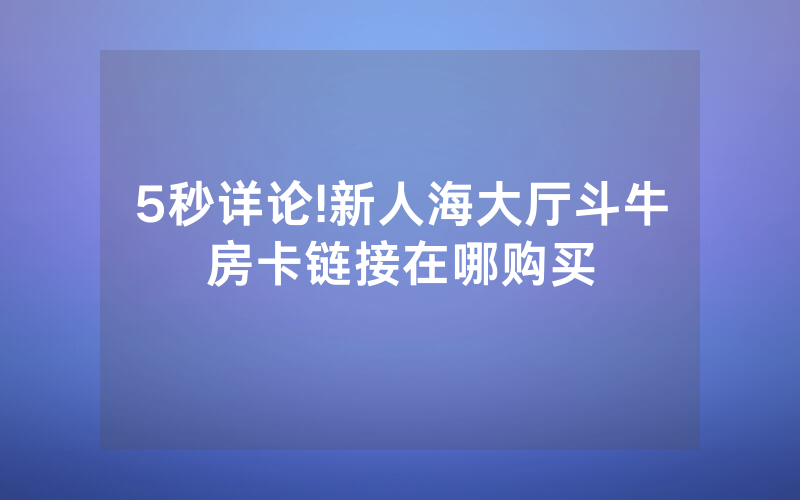 5秒详论!新人海大厅斗牛房卡链接在哪购买