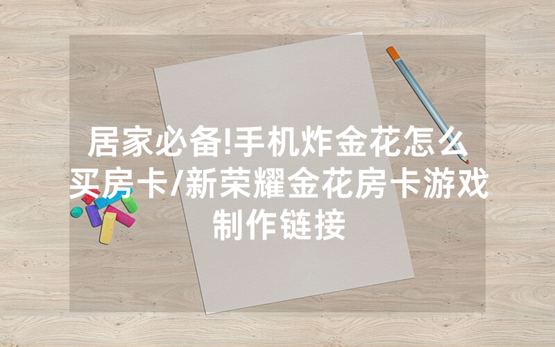 居家必备!手机炸金花怎么买房卡/新荣耀金花房卡游戏制作链接
