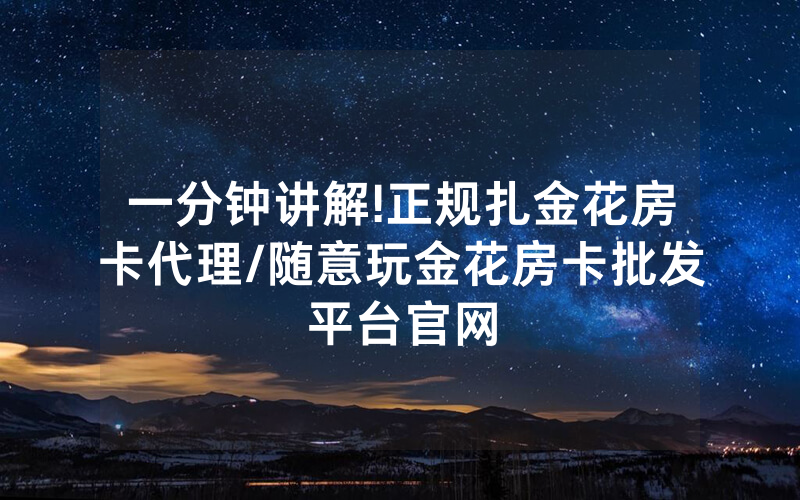 一分钟讲解!正规扎金花房卡代理/随意玩金花房卡批发平台官网