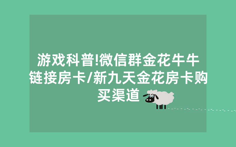 游戏科普!微信群金花牛牛链接房卡/新九天金花房卡购买渠道