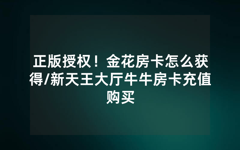 正版授权！金花房卡怎么获得/新天王大厅牛牛房卡充值购买