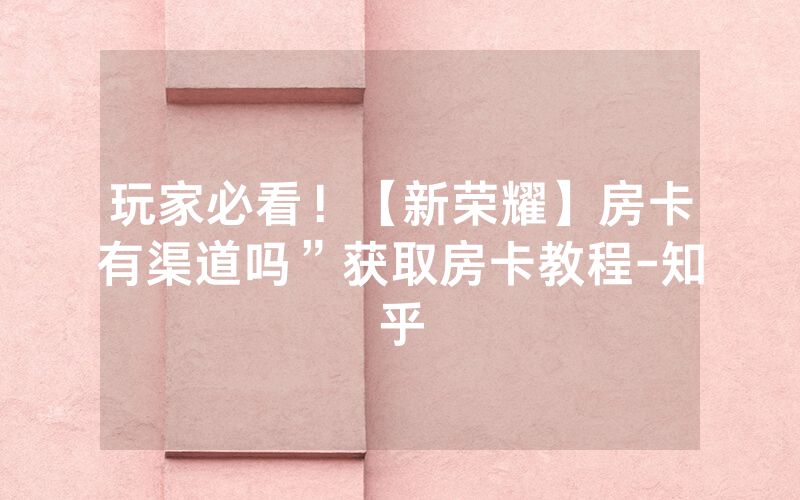 玩家必看！【新荣耀】房卡有渠道吗”获取房卡教程-知乎