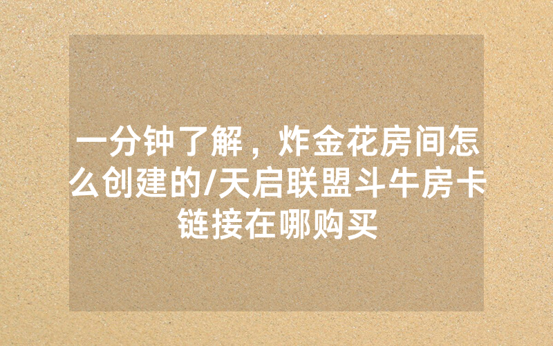 一分钟了解，炸金花房间怎么创建的/天启联盟斗牛房卡链接在哪购买