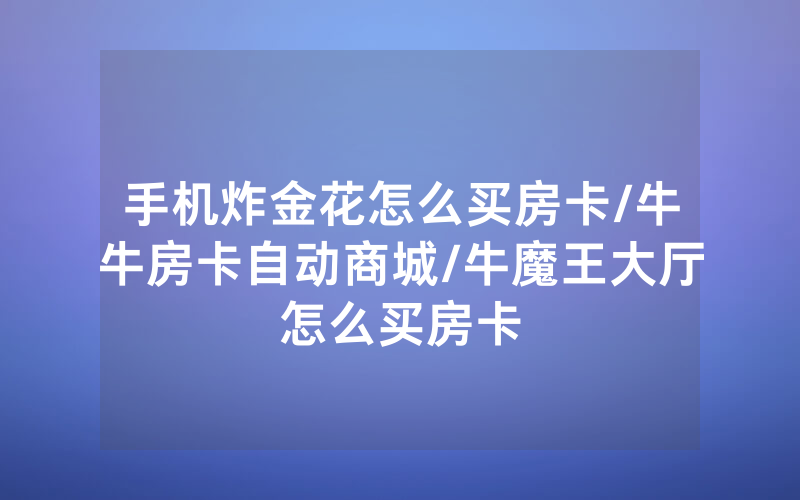手机炸金花怎么买房卡/牛牛房卡自动商城/牛魔王大厅怎么买房卡