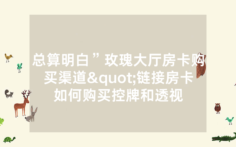 总算明白”玫瑰大厅房卡购买渠道"链接房卡如何购买控牌和透视