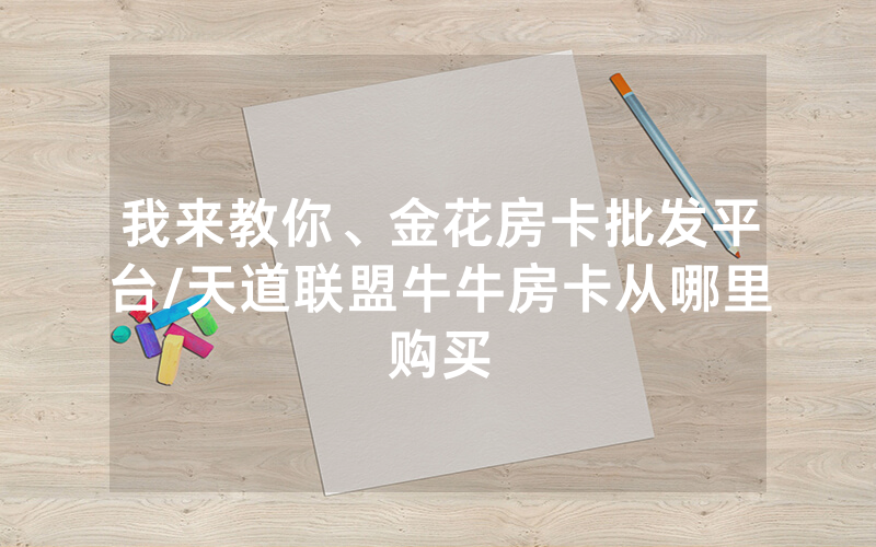 我来教你、金花房卡批发平台/天道联盟牛牛房卡从哪里购买