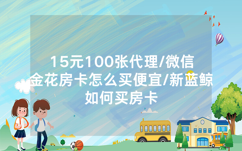 15元100张代理/微信金花房卡怎么买便宜/新蓝鲸如何买房卡