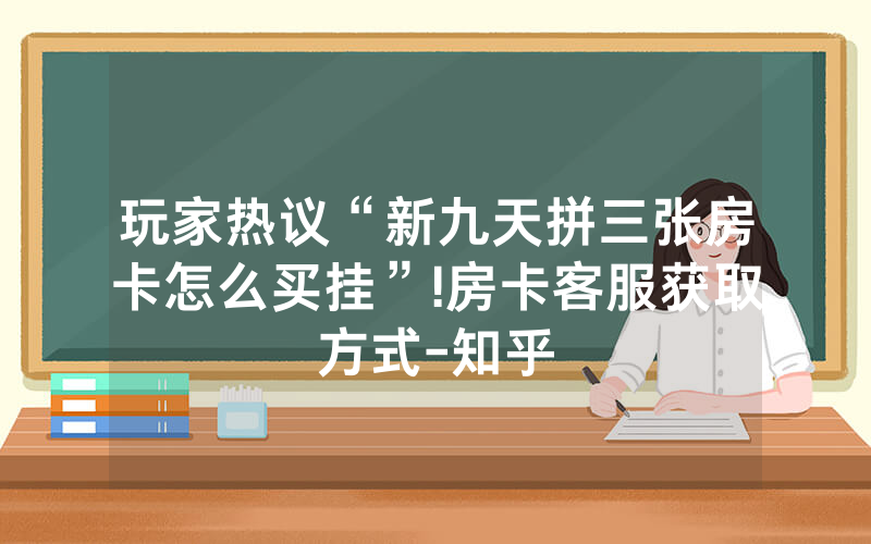 玩家热议“新九天拼三张房卡怎么买挂”!房卡客服获取方式-知乎