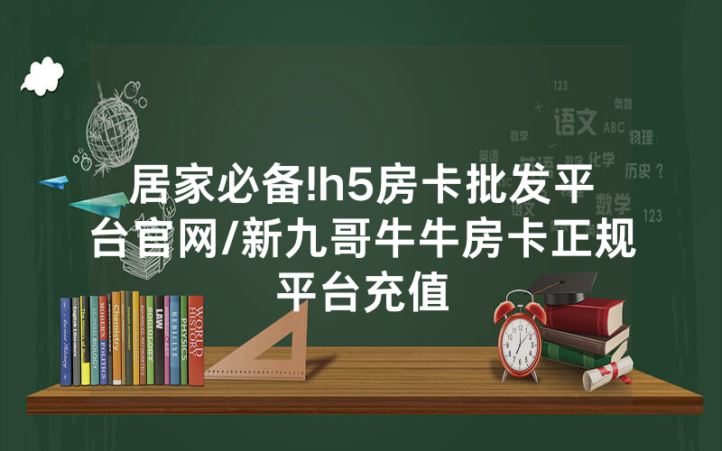居家必备!h5房卡批发平台官网/新九哥牛牛房卡正规平台充值