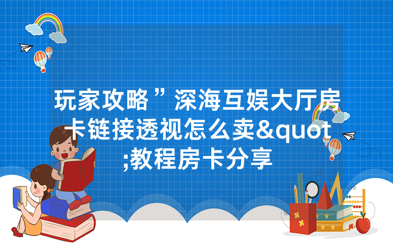 玩家攻略”深海互娱大厅房卡链接透视怎么卖"教程房卡分享