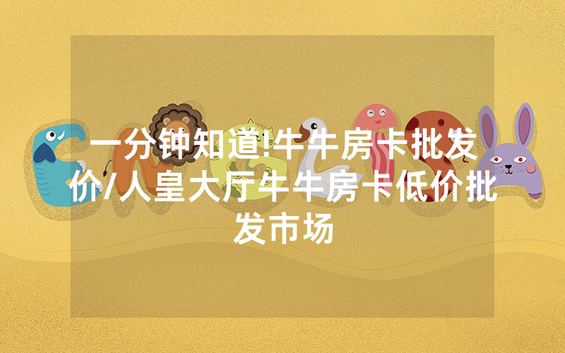 一分钟知道!牛牛房卡批发价/人皇大厅牛牛房卡低价批发市场