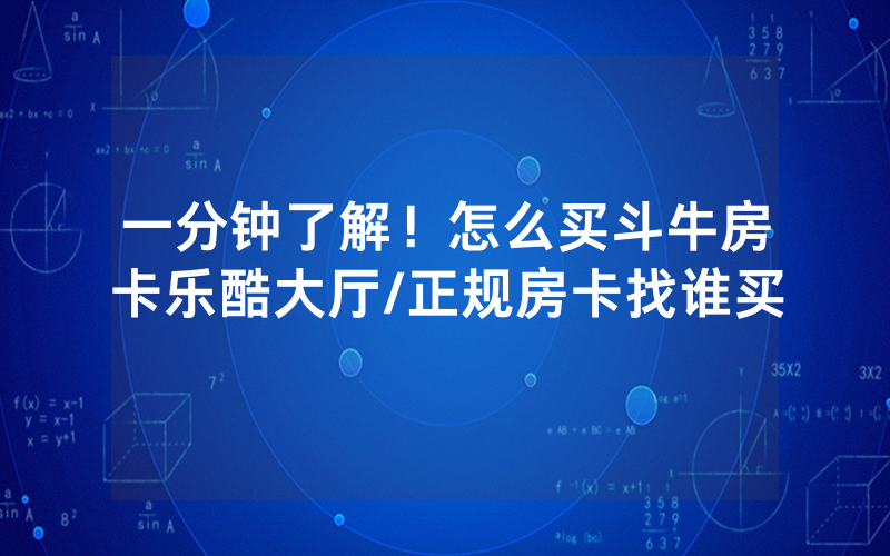 一分钟了解！怎么买斗牛房卡乐酷大厅/正规房卡找谁买