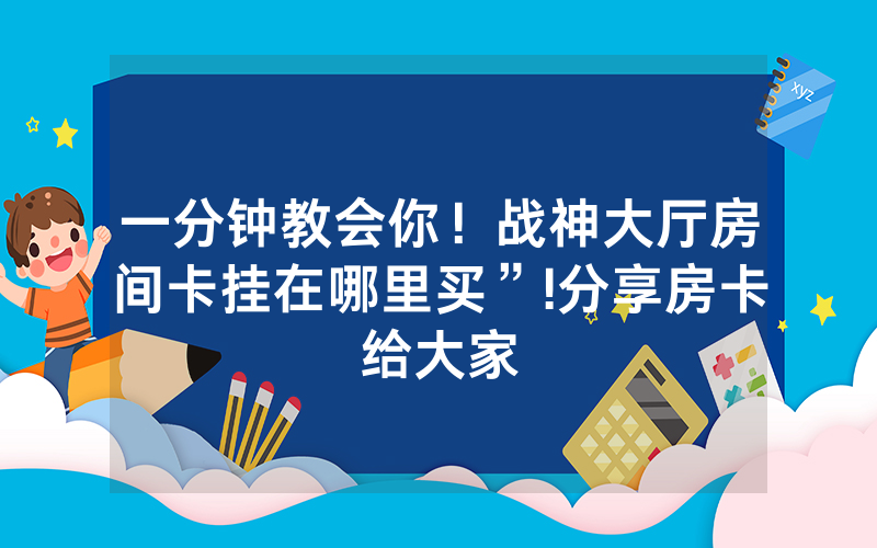 一分钟教会你！战神大厅房间卡挂在哪里买”!分享房卡给大家