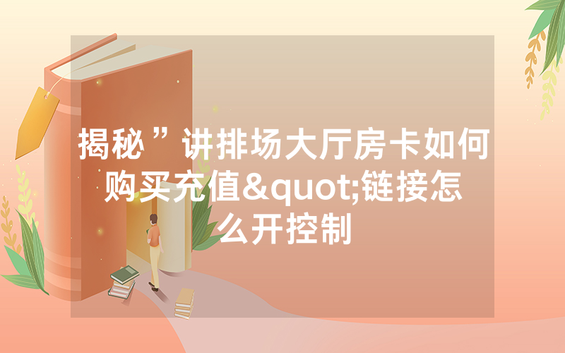 揭秘”讲排场大厅房卡如何购买充值"链接怎么开控制