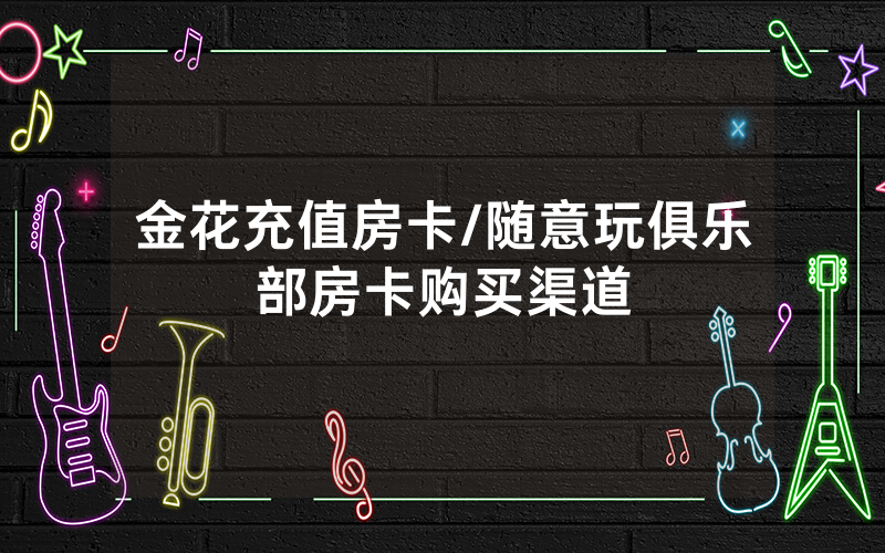 金花充值房卡/随意玩俱乐部房卡购买渠道